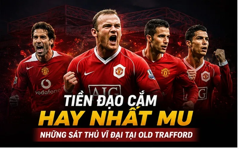 Tiền đạo cắm hay nhất MU là ai? Những sát thủ vĩ đại tại Old Trafford